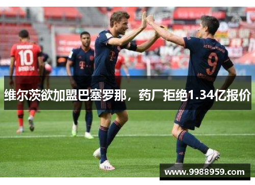 维尔茨欲加盟巴塞罗那，药厂拒绝1.34亿报价