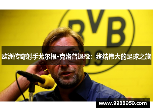 欧洲传奇射手尤尔根·克洛普退役：终结伟大的足球之旅